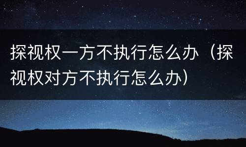 探视权一方不执行怎么办（探视权对方不执行怎么办）