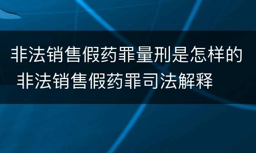 非法销售假药罪量刑是怎样的 非法销售假药罪司法解释