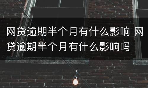 网贷逾期半个月有什么影响 网贷逾期半个月有什么影响吗