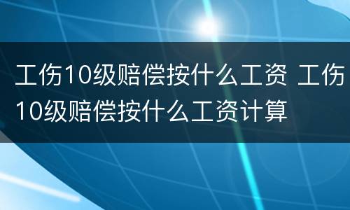 工伤10级赔偿按什么工资 工伤10级赔偿按什么工资计算