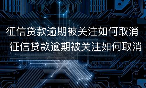 征信贷款逾期被关注如何取消 征信贷款逾期被关注如何取消呢