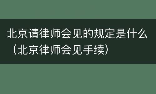 北京请律师会见的规定是什么（北京律师会见手续）