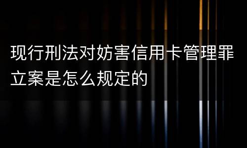 现行刑法对妨害信用卡管理罪立案是怎么规定的