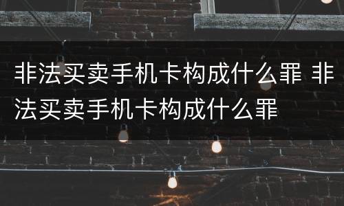 非法买卖手机卡构成什么罪 非法买卖手机卡构成什么罪