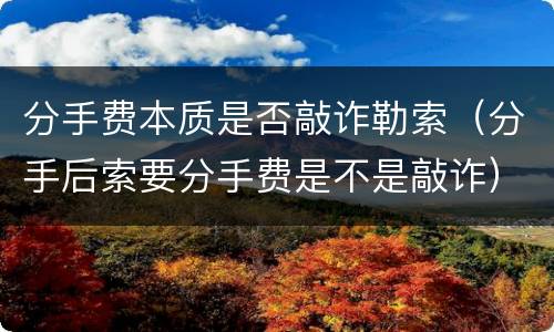分手费本质是否敲诈勒索（分手后索要分手费是不是敲诈）