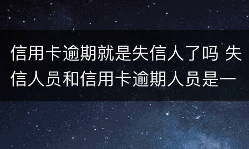 信用卡逾期就是失信人了吗 失信人员和信用卡逾期人员是一样的吗?