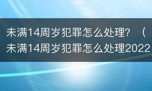 未满14周岁犯罪怎么处理？（未满14周岁犯罪怎么处理2022）