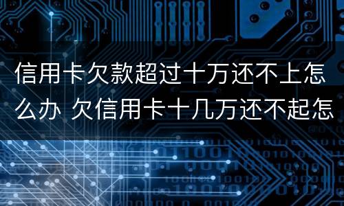 信用卡欠款超过十万还不上怎么办 欠信用卡十几万还不起怎么办