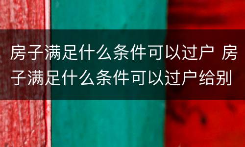 房子满足什么条件可以过户 房子满足什么条件可以过户给别人