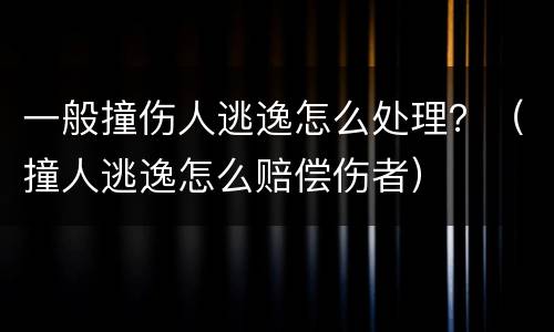 一般撞伤人逃逸怎么处理？（撞人逃逸怎么赔偿伤者）
