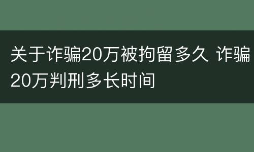 关于诈骗20万被拘留多久 诈骗20万判刑多长时间