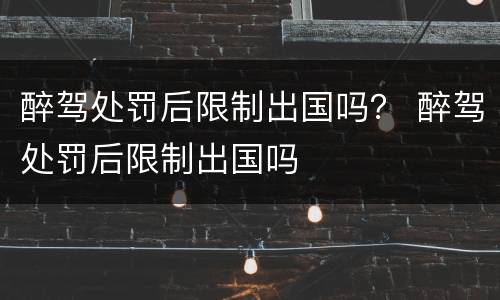 醉驾处罚后限制出国吗？ 醉驾处罚后限制出国吗