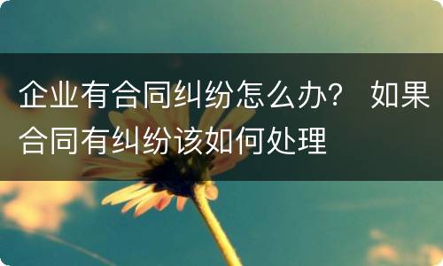 企业有合同纠纷怎么办？ 如果合同有纠纷该如何处理