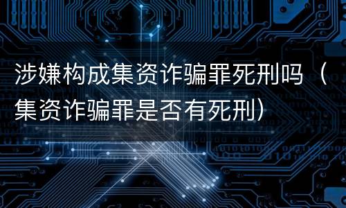 涉嫌构成集资诈骗罪死刑吗（集资诈骗罪是否有死刑）