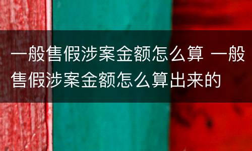 一般售假涉案金额怎么算 一般售假涉案金额怎么算出来的