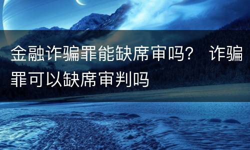 金融诈骗罪能缺席审吗？ 诈骗罪可以缺席审判吗