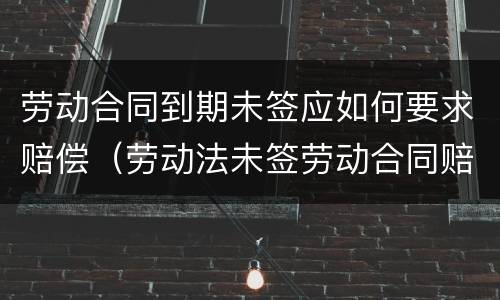 劳动合同到期未签应如何要求赔偿（劳动法未签劳动合同赔偿）