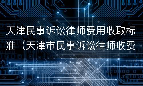 天津民事诉讼律师费用收取标准（天津市民事诉讼律师收费标准）