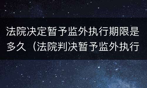 法院决定暂予监外执行期限是多久（法院判决暂予监外执行）