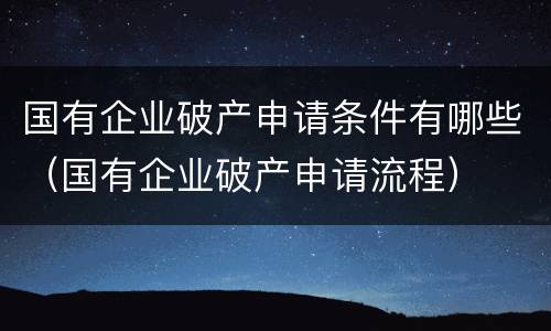 国有企业破产申请条件有哪些（国有企业破产申请流程）