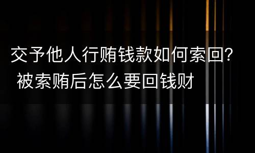 交予他人行贿钱款如何索回？ 被索贿后怎么要回钱财