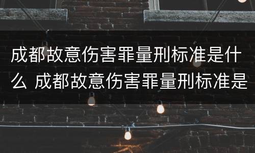 成都故意伤害罪量刑标准是什么 成都故意伤害罪量刑标准是什么时候定的