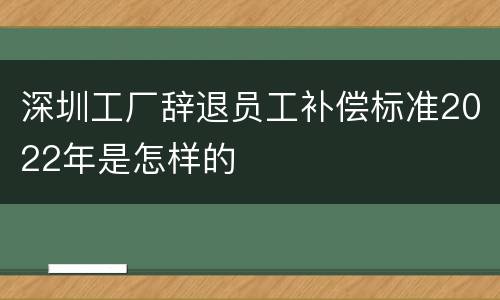 深圳工厂辞退员工补偿标准2022年是怎样的