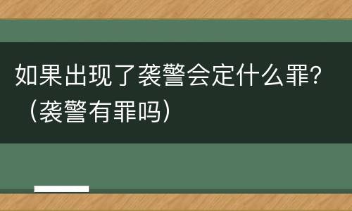 如果出现了袭警会定什么罪？（袭警有罪吗）