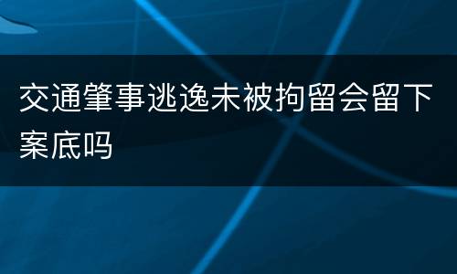 交通肇事逃逸未被拘留会留下案底吗