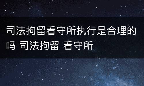 司法拘留看守所执行是合理的吗 司法拘留 看守所