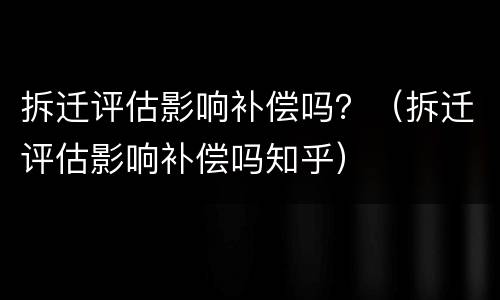 拆迁评估影响补偿吗？（拆迁评估影响补偿吗知乎）