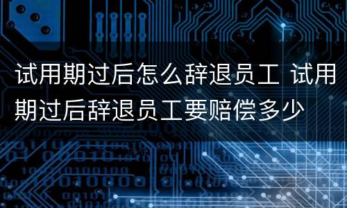 试用期过后怎么辞退员工 试用期过后辞退员工要赔偿多少