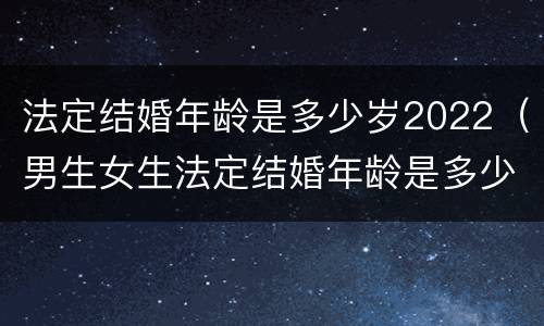 法定结婚年龄是多少岁2022（男生女生法定结婚年龄是多少岁2022）