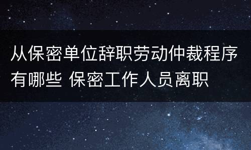 从保密单位辞职劳动仲裁程序有哪些 保密工作人员离职