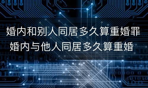 婚内和别人同居多久算重婚罪 婚内与他人同居多久算重婚