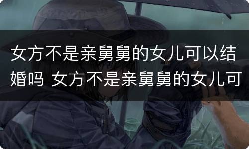 女方不是亲舅舅的女儿可以结婚吗 女方不是亲舅舅的女儿可以结婚吗