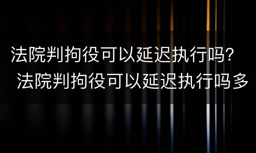 法院判拘役可以延迟执行吗？ 法院判拘役可以延迟执行吗多久