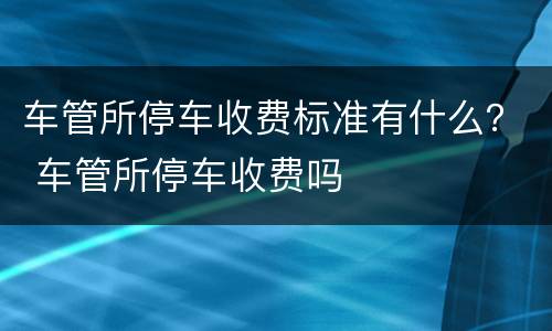车管所停车收费标准有什么？ 车管所停车收费吗