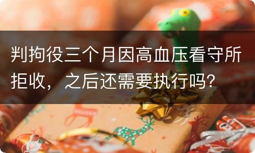 判拘役三个月因高血压看守所拒收，之后还需要执行吗？