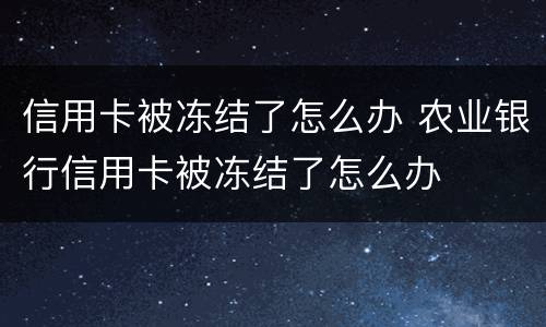 信用卡被冻结了怎么办 农业银行信用卡被冻结了怎么办