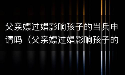 父亲嫖过娼影响孩子的当兵申请吗（父亲嫖过娼影响孩子的当兵申请吗知乎）