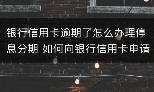 银行信用卡逾期了怎么办理停息分期 如何向银行信用卡申请停息分期