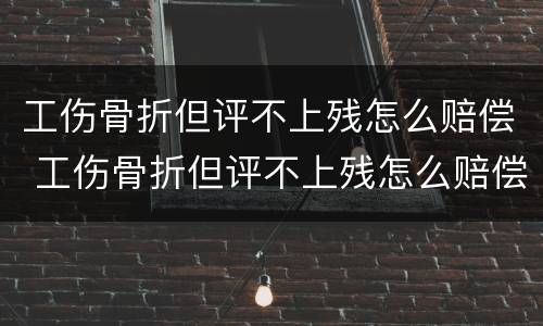 工伤骨折但评不上残怎么赔偿 工伤骨折但评不上残怎么赔偿