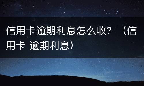 信用卡逾期利息怎么收？（信用卡 逾期利息）