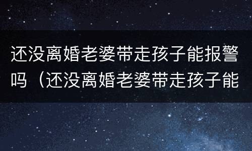 还没离婚老婆带走孩子能报警吗（还没离婚老婆带走孩子能报警吗有用吗）