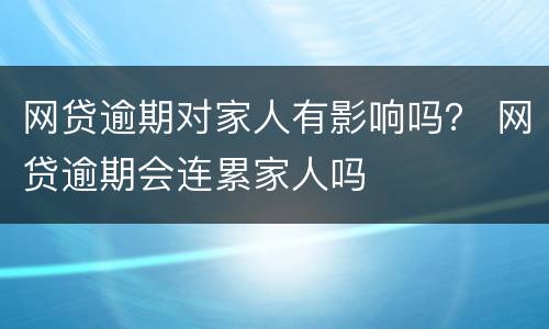 网贷逾期对家人有影响吗？ 网贷逾期会连累家人吗