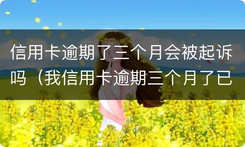 信用卡逾期了三个月会被起诉吗（我信用卡逾期三个月了已经被起诉了怎么办）