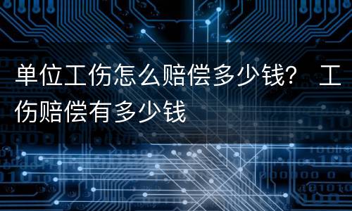 单位工伤怎么赔偿多少钱？ 工伤赔偿有多少钱