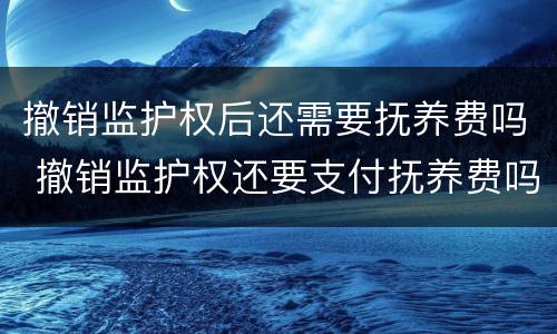 撤销监护权后还需要抚养费吗 撤销监护权还要支付抚养费吗