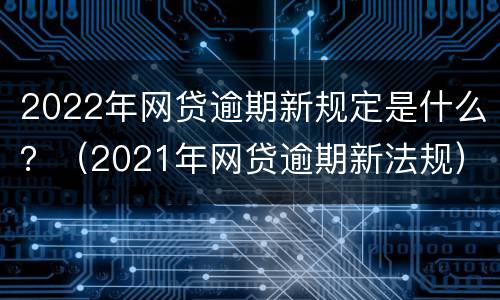 2022年网贷逾期新规定是什么？（2021年网贷逾期新法规）